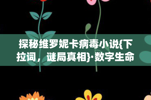 探秘维罗妮卡病毒小说{下拉词,谜局真相}·数字生命的悲歌 探秘维罗妮卡病毒小说{下拉词,谜局真相}·数字生命的悲歌
