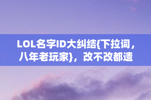 LOL名字ID大纠结{下拉词,八年老玩家},改不改都遗憾? LOL名字ID大纠结{下拉词,八年老玩家},改不改都遗憾?