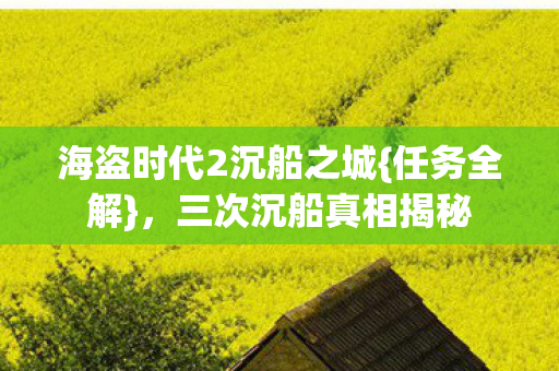 海盗时代2沉船之城{任务全解},三次沉船真相揭秘 海盗时代2沉船之城{任务全解},三次沉船真相揭秘