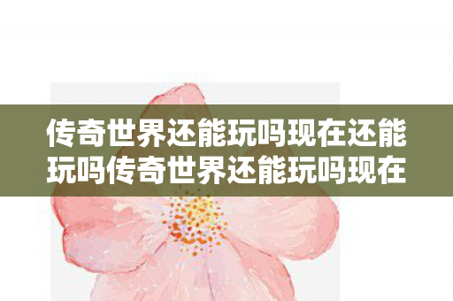 传奇世界还能玩吗现在还能玩吗传奇世界还能玩吗现在图片
