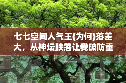 七七空间人气王{为何}落差大,从神坛跌落让我破防重登? 七七空间人气王{为何}落差大,从神坛跌落让我破防重登?