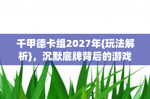 千甲德卡组2027年{玩法解析},沉默底牌背后的游戏哲学 千甲德卡组2027年{玩法解析},沉默底牌背后的游戏哲学