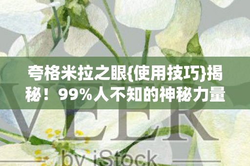 夸格米拉之眼{使用技巧}揭秘!99%人不知的神秘力量 夸格米拉之眼{使用技巧}揭秘!99%人不知的神秘力量