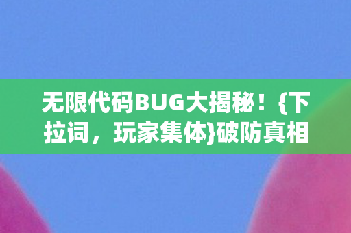 无限代码BUG大揭秘!{下拉词,玩家集体}破防真相 无限代码BUG大揭秘!{下拉词,玩家集体}破防真相