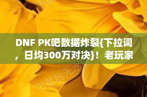 DNF PK吧数据炸裂{下拉词,日均300万对决}!老玩家泪目藏暴利 DNF PK吧数据炸裂{下拉词,日均300万对决}!老玩家泪目藏暴利
