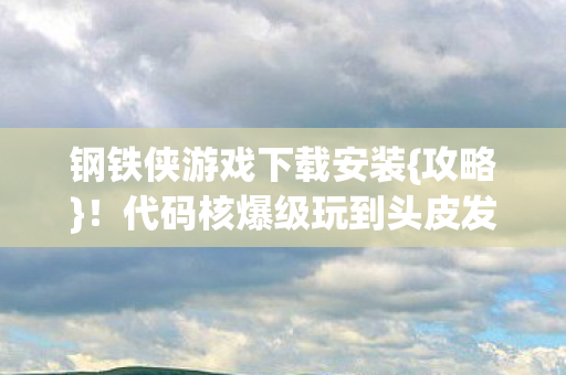 钢铁侠游戏下载安装{攻略}！代码核爆级玩到头皮发麻