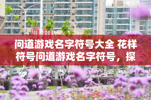 问道游戏名字符号大全 花样符号问道游戏名字符号,探索独特与创意的无限可能,问道游戏名字符号大全,探索独特与创意的符号世界 问道游戏名字符号大全 花样符号问道游戏名字符号,探索独特与创意的无限可能,问道游戏名字符号大全,探索独特与创意的符号世界