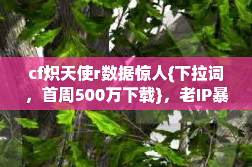 cf炽天使r数据惊人{下拉词,首周500万下载},老IP暴利密码揭秘 cf炽天使r数据惊人{下拉词,首周500万下载},老IP暴利密码揭秘