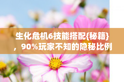 生化危机6技能搭配{秘籍},90%玩家不知的隐秘比例! 生化危机6技能搭配{秘籍},90%玩家不知的隐秘比例!