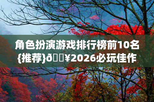 角色扮演游戏排行榜前10名{推荐}🔥2026必玩佳作盘点 角色扮演游戏排行榜前10名{推荐}🔥2026必玩佳作盘点