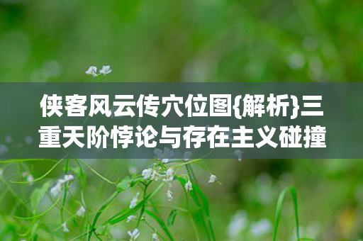 侠客风云传穴位图{解析}三重天阶悖论与存在主义碰撞