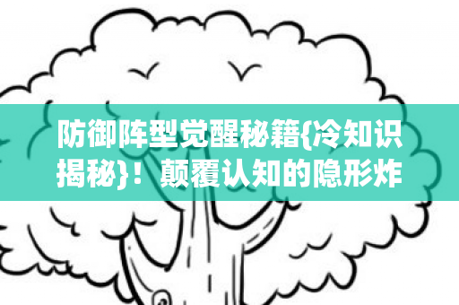 防御阵型觉醒秘籍{冷知识揭秘}!颠覆认知的隐形炸弹设计 防御阵型觉醒秘籍{冷知识揭秘}!颠覆认知的隐形炸弹设计