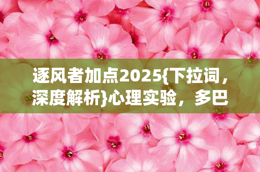 逐风者加点2025{下拉词,深度解析}心理实验,多巴胺陷阱揭秘 逐风者加点2025{下拉词,深度解析}心理实验,多巴胺陷阱揭秘