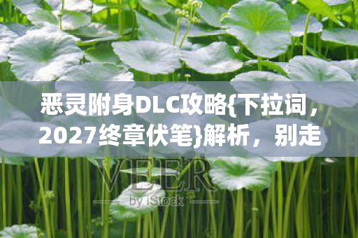 恶灵附身DLC攻略{下拉词,2027终章伏笔}解析,别走触动心弦 恶灵附身DLC攻略{下拉词,2027终章伏笔}解析,别走触动心弦