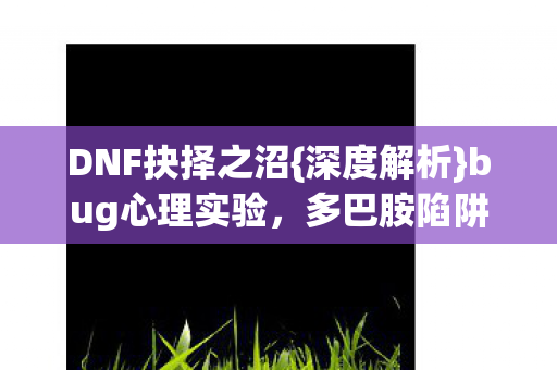 DNF抉择之沼{深度解析}bug心理实验，多巴胺陷阱细思极恐