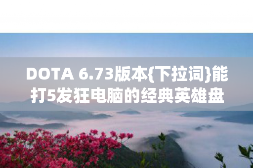 DOTA 6.73版本{下拉词}能打5发狂电脑的经典英雄盘点 DOTA 6.73版本{下拉词}能打5发狂电脑的经典英雄盘点