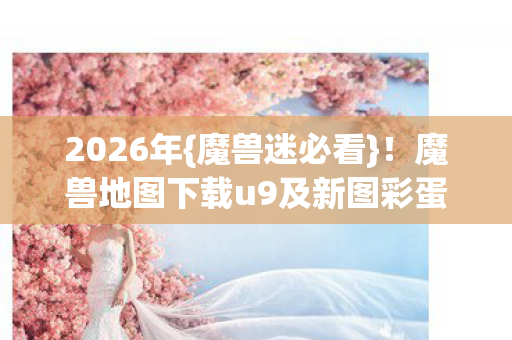 2026年{魔兽迷必看}!魔兽地图下载u9及新图彩蛋揭秘 2026年{魔兽迷必看}!魔兽地图下载u9及新图彩蛋揭秘