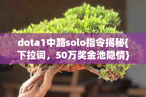 dota1中路solo指令揭秘{下拉词,50万奖金池隐情}! dota1中路solo指令揭秘{下拉词,50万奖金池隐情}!