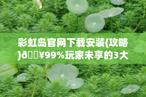 彩虹岛官网下载安装{攻略}🔥99%玩家未享的3大惊喜! 彩虹岛官网下载安装{攻略}🔥99%玩家未享的3大惊喜!