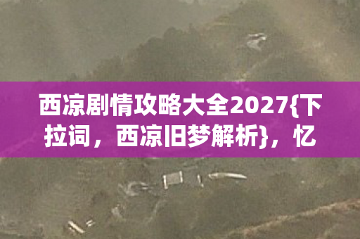 西凉剧情攻略大全2027{下拉词，西凉旧梦解析}，忆往昔攻略人
