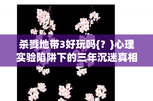 杀戮地带3好玩吗{？}心理实验陷阱下的三年沉迷真相