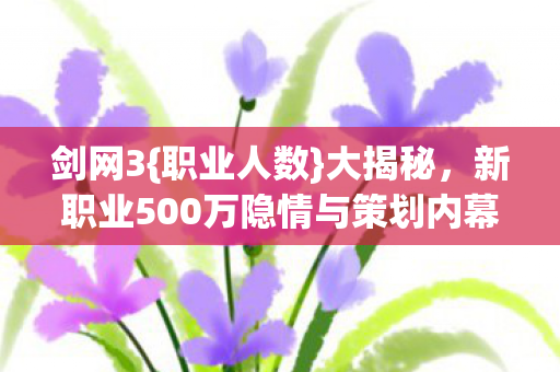 剑网3{职业人数}大揭秘,新职业500万隐情与策划内幕 剑网3{职业人数}大揭秘,新职业500万隐情与策划内幕