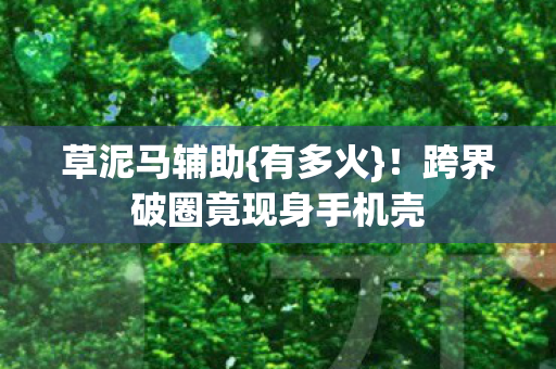 草泥马辅助{有多火}!跨界破圈竟现身手机壳 草泥马辅助{有多火}!跨界破圈竟现身手机壳