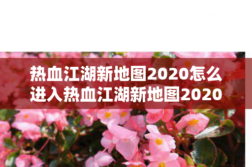热血江湖新地图2020怎么进入热血江湖新地图2020探索指南,如何顺利进入未知领域,热血江湖新地图2020探索指南,如何顺利进入未知领域 热血江湖新地图2020怎么进入热血江湖新地图2020探索指南,如何顺利进入未知领域,热血江湖新地图2020探索指南,如何顺利进入未知领域