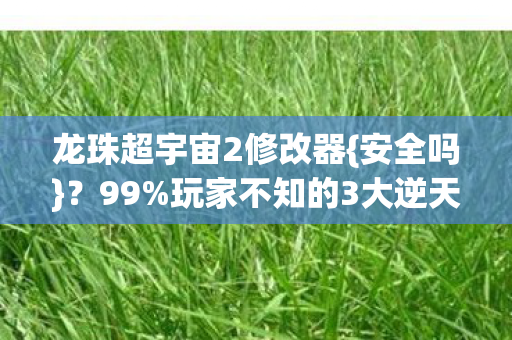 龙珠超宇宙2修改器{安全吗}?99%玩家不知的3大逆天神技 龙珠超宇宙2修改器{安全吗}?99%玩家不知的3大逆天神技
