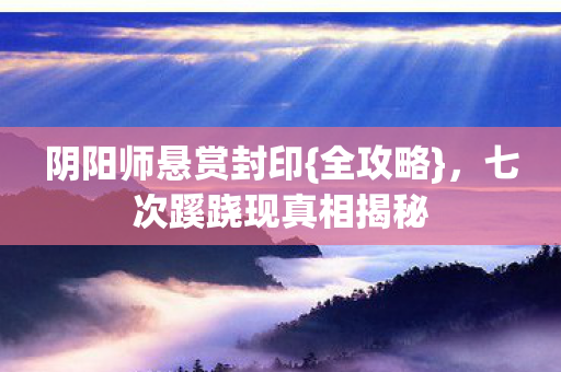 阴阳师悬赏封印{全攻略},七次蹊跷现真相揭秘 阴阳师悬赏封印{全攻略},七次蹊跷现真相揭秘
