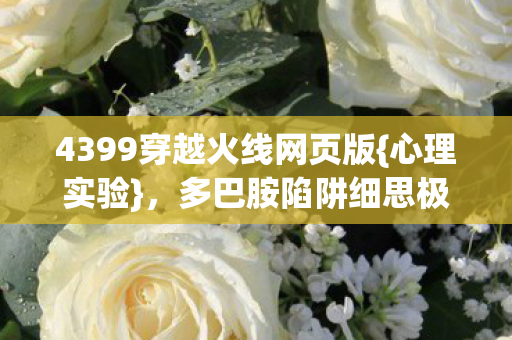 4399穿越火线网页版{心理实验},多巴胺陷阱细思极恐 4399穿越火线网页版{心理实验},多巴胺陷阱细思极恐