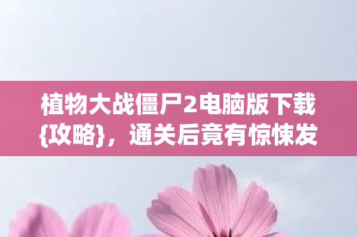 植物大战僵尸2电脑版下载{攻略},通关后竟有惊悚发现! 植物大战僵尸2电脑版下载{攻略},通关后竟有惊悚发现!