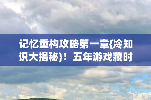 记忆重构攻略第一章{冷知识大揭秘}！五年游戏藏时间炸弹
