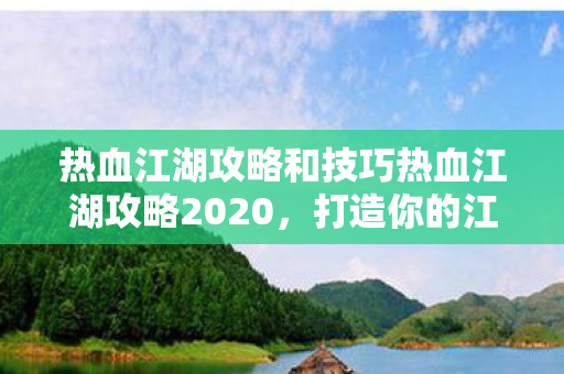 热血江湖攻略和技巧热血江湖攻略2020,打造你的江湖之旅,热血江湖2020攻略,打造你的江湖之旅 热血江湖攻略和技巧热血江湖攻略2020,打造你的江湖之旅,热血江湖2020攻略,打造你的江湖之旅