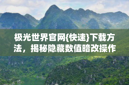 极光世界官网{快速}下载方法，揭秘隐藏数值暗改操作
