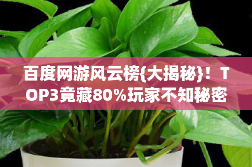 百度网游风云榜{大揭秘}!TOP3竟藏80%玩家不知秘密 百度网游风云榜{大揭秘}!TOP3竟藏80%玩家不知秘密