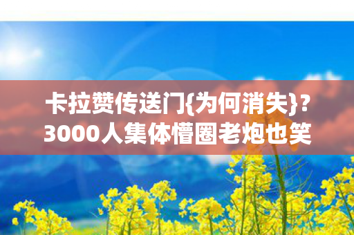 卡拉赞传送门{为何消失}?3000人集体懵圈老炮也笑翻 卡拉赞传送门{为何消失}?3000人集体懵圈老炮也笑翻