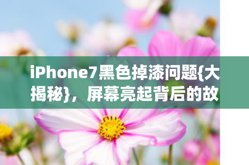 iPhone7黑色掉漆问题{大揭秘}，屏幕亮起背后的故事