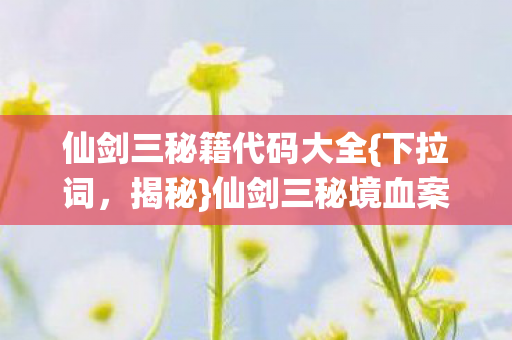 仙剑三秘籍代码大全{下拉词,揭秘}仙剑三秘境血案真相 仙剑三秘籍代码大全{下拉词,揭秘}仙剑三秘境血案真相