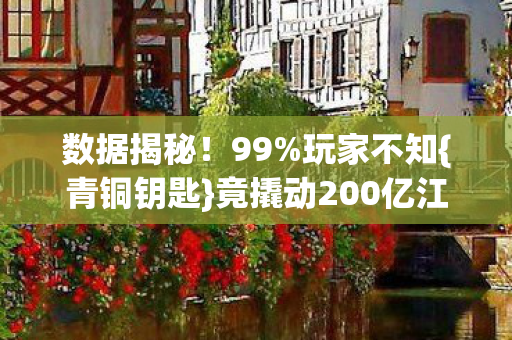 数据揭秘!99%玩家不知{青铜钥匙}竟撬动200亿江湖 数据揭秘!99%玩家不知{青铜钥匙}竟撬动200亿江湖