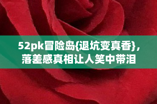 落差感真相让人笑中带泪图片