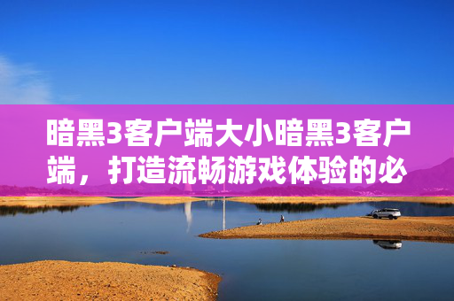暗黑3客户端大小暗黑3客户端,打造流畅游戏体验的必备利器,暗黑3客户端,打造流畅游戏体验的必备利器 暗黑3客户端大小暗黑3客户端,打造流畅游戏体验的必备利器,暗黑3客户端,打造流畅游戏体验的必备利器