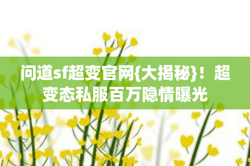 问道sf超变官网{大揭秘}！超变态私服百万隐情曝光