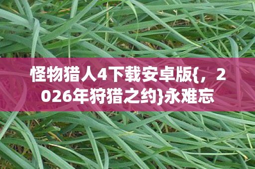 怪物猎人4下载安卓版{，2026年狩猎之约}永难忘