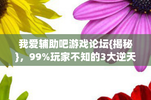 我爱辅助吧游戏论坛{揭秘},99%玩家不知的3大逆天神技 我爱辅助吧游戏论坛{揭秘},99%玩家不知的3大逆天神技