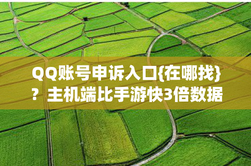 QQ账号申诉入口{在哪找}?主机端比手游快3倍数据揭秘 QQ账号申诉入口{在哪找}?主机端比手游快3倍数据揭秘
