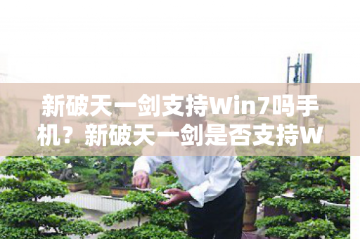 新破天一剑支持Win7吗手机?新破天一剑是否支持Win7及手机平台? 新破天一剑支持Win7吗手机?新破天一剑是否支持Win7及手机平台?