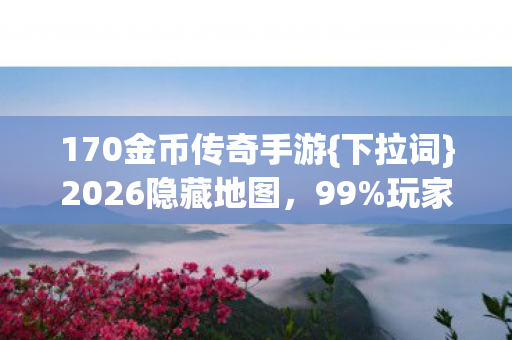 170金币传奇手游{下拉词}2026隐藏地图,99%玩家未知! 170金币传奇手游{下拉词}2026隐藏地图,99%玩家未知!