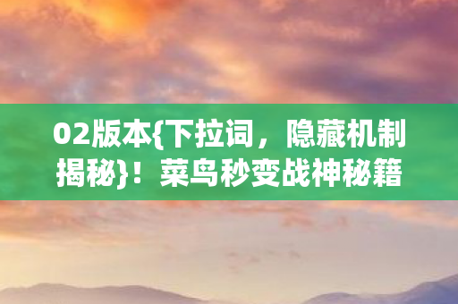 02版本{下拉词,隐藏机制揭秘}!菜鸟秒变战神秘籍 02版本{下拉词,隐藏机制揭秘}!菜鸟秒变战神秘籍