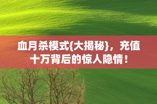 血月杀模式{大揭秘},充值十万背后的惊人隐情! 血月杀模式{大揭秘},充值十万背后的惊人隐情!